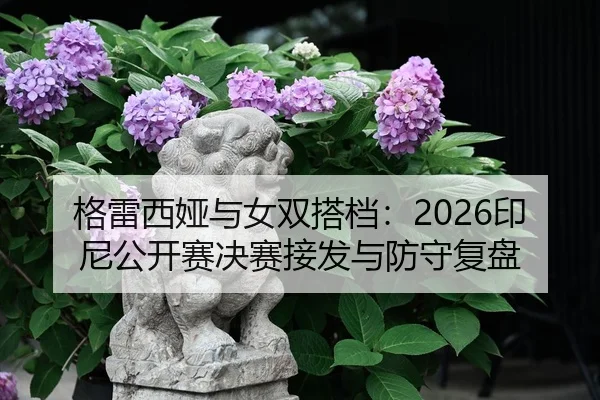 格雷西娅与女双搭档：2026印尼公开赛决赛接发与防守复盘