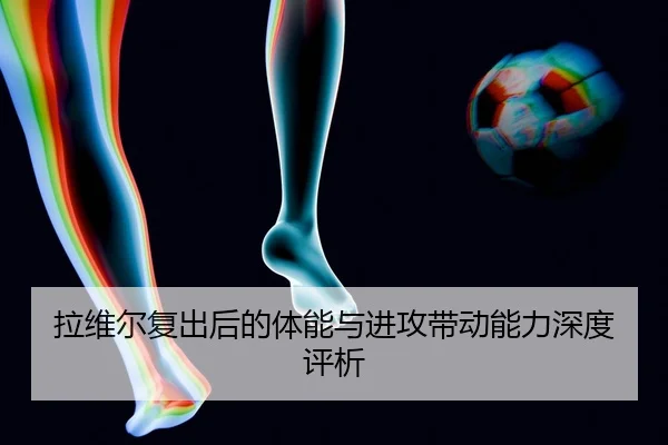 拉维尔复出后的体能与进攻带动能力深度评析
