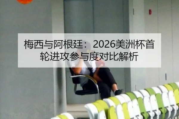 梅西与阿根廷：2026美洲杯首轮进攻参与度对比解析