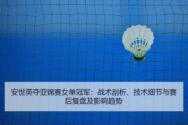 安世英夺亚锦赛女单冠军：战术剖析、技术细节与赛后复盘及影响趋势