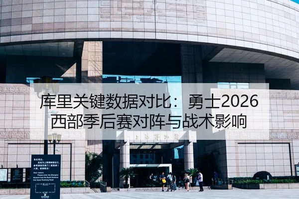 库里关键数据对比：勇士2026西部季后赛对阵与战术影响
