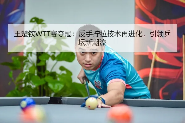 王楚钦WTT赛夺冠：反手拧拉技术再进化，引领乒坛新潮流