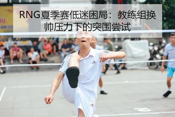 RNG夏季赛低迷困局：教练组换帅压力下的突围尝试